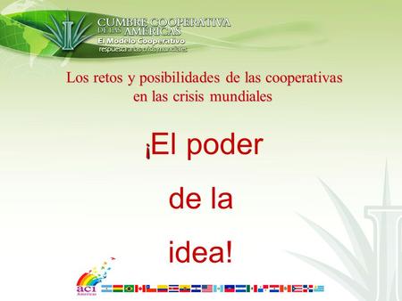 Los retos y posibilidades de las cooperativas Los retos y posibilidades de las cooperativas en las crisis mundiales ¡ ¡ El poder de la idea!