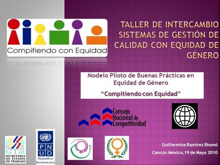 Modelo Piloto de Buenas Prácticas en Equidad de Género Compitiendo con EquidadCompitiendo con Equidad Guillermina Ramírez Bisonó Cancún México,19 de Mayo.