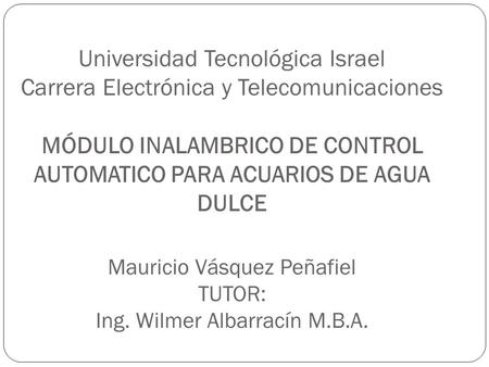 Universidad Tecnológica Israel Carrera Electrónica y Telecomunicaciones MÓDULO INALAMBRICO DE CONTROL AUTOMATICO PARA ACUARIOS DE AGUA DULCE Mauricio.