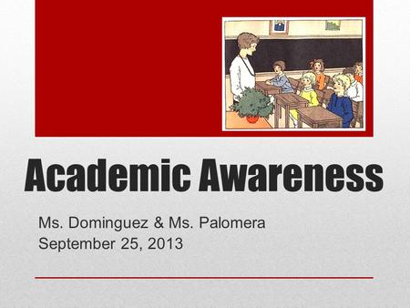 Academic Awareness Ms. Dominguez & Ms. Palomera September 25, 2013.
