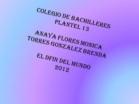 Colegio de bachilleres Plantel 13 Anaya flores monica Torres gonzalez brenda El dfin del mundo 2012.