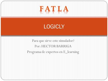 F A T L A LOGICLY Para que sirve este simulador? Por: HECTOR BARRIGA