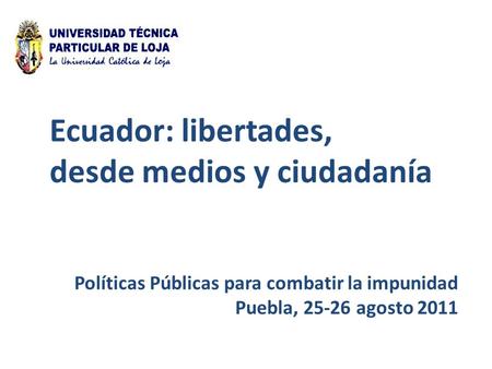 Políticas Públicas para combatir la impunidad Puebla, 25-26 agosto 2011 Ecuador: libertades, desde medios y ciudadanía.