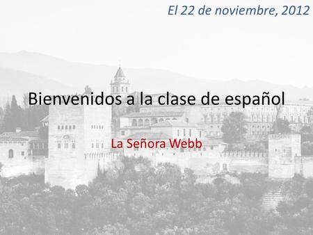 Bienvenidos a la clase de español La Señora Webb El 22 de noviembre, 2012.