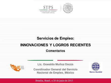 Brasilia, Brasil, a 20 de junio de 2013 Servicios de Empleo: INNOVACIONES Y LOGROS RECIENTES Comentarios Lic. Oswaldo Muñoz Oscós Coordinador General del.