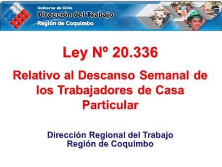 Región de Coquimbo Ley Nº 20.336 Relativo al Descanso Semanal de los Trabajadores de Casa Particular Dirección Regional del Trabajo Región de Coquimbo.