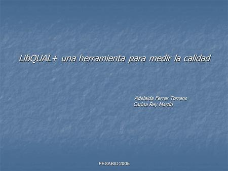 FESABID 2005 LibQUAL+ una herramienta para medir la calidad Adelaida Ferrer Torrens Carina Rey Martín.