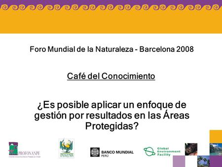 ¿Es posible aplicar un enfoque de gestión por resultados en las Áreas Protegidas? Foro Mundial de la Naturaleza - Barcelona 2008 Café del Conocimiento.