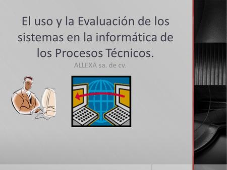 El uso y la Evaluación de los sistemas en la informática de los Procesos Técnicos. ALLEXA sa. de cv.