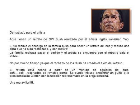 Demasiado para el artista Aquí tienen un retrato de GW Bush realizado por el artista inglés Jonathan Yeo. El tío recibió el encargo de la familia bush.