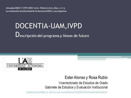 DOCENTIA-UAM,IVPD D escripción del programa y líneas de futuro Jornadas RED-U-UPV/EHU 2012. Febrero 2012, días 1, 2 y 3. La evaluación institucional de.