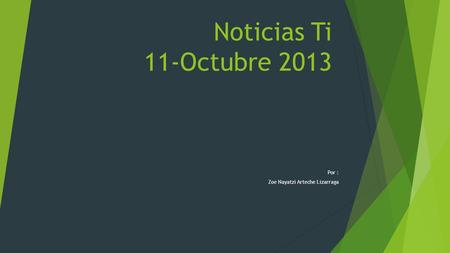 Noticias Ti 11-Octubre 2013 Por : Zoe Nayatzi Arteche Lizarraga.