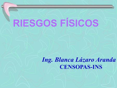 RIESGOS FÍSICOS Ing. Blanca Lázaro Aranda CENSOPAS-INS.