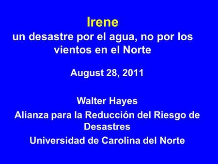 Irene un desastre por el agua, no por los vientos en el Norte August 28, 2011 Walter Hayes Alianza para la Reducción del Riesgo de Desastres Universidad.