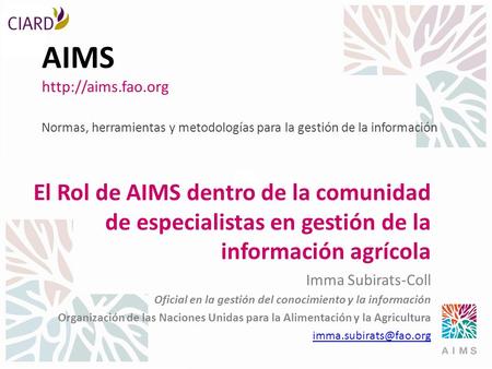 AIMS http://aims.fao.org Normas, herramientas y metodologías para la gestión de la información El Rol de AIMS dentro de la comunidad de especialistas.