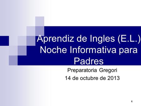 Aprendiz de Ingles (E.L.) Noche Informativa para Padres Preparatoria Gregori 14 de octubre de 2013 1.