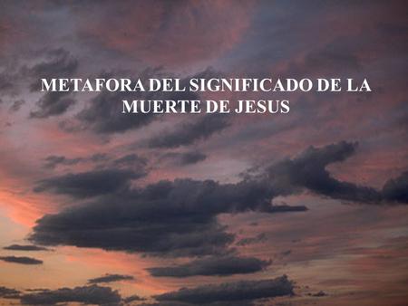 METAFORA DEL SIGNIFICADO DE LA MUERTE DE JESUS