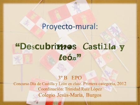 Proyecto-mural: “Descubrimos Castilla y León” 3º B EPO Concurso Día de Castilla y León en clase. Primera categoría, 2012 Coordinación: Trinidad.