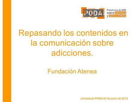 Jornada de PODA 25 de junio de 2012 Repasando los contenidos en la comunicación sobre adicciones. Fundación Atenea.