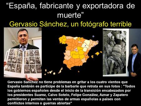 “España, fabricante y exportadora de muerte” Gervasio Sánchez, un fotógrafo terrible Gervasio Sánchez no tiene problemas en gritar a los cuatro vientos.