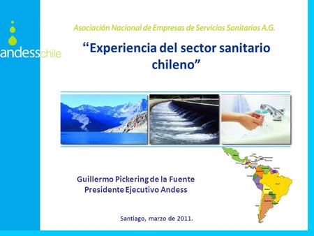 Experiencia del sector sanitario chileno Guillermo Pickering de la Fuente Presidente Ejecutivo Andess Santiago, marzo de 2011.