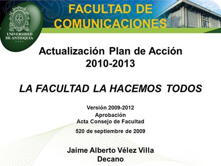 FACULTAD DE COMUNICACIONES Actualización Plan de Acción 2010-2013 LA FACULTAD LA HACEMOS TODOS Versión 2009-2012 Aprobación Acta Consejo de Facultad 520.