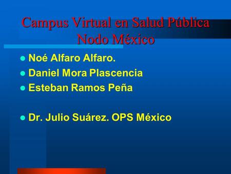 Campus Virtual en Salud Pública Nodo México Noé Alfaro Alfaro. Daniel Mora Plascencia Esteban Ramos Peña Dr. Julio Suárez. OPS México.