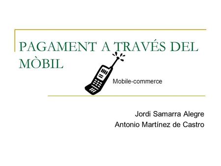 PAGAMENT A TRAVÉS DEL MÒBIL Jordi Samarra Alegre Antonio Martínez de Castro Mobile-commerce.