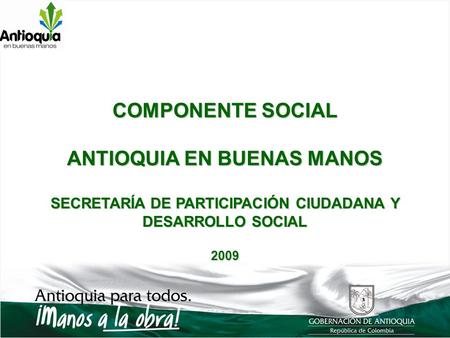 COMPONENTE SOCIAL ANTIOQUIA EN BUENAS MANOS SECRETARÍA DE PARTICIPACIÓN CIUDADANA Y DESARROLLO SOCIAL 2009.