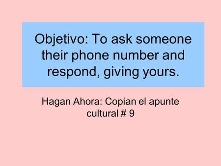 Objetivo: To ask someone their phone number and respond, giving yours. Hagan Ahora: Copian el apunte cultural # 9.
