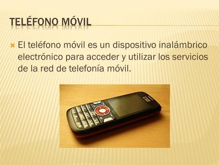 Teléfono móvil El teléfono móvil es un dispositivo inalámbrico electrónico para acceder y utilizar los servicios de la red de telefonía móvil.