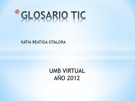 GLOSARIO TIC KATIA REATIGA OTALORA UMB VIRTUAL AÑO 2012.
