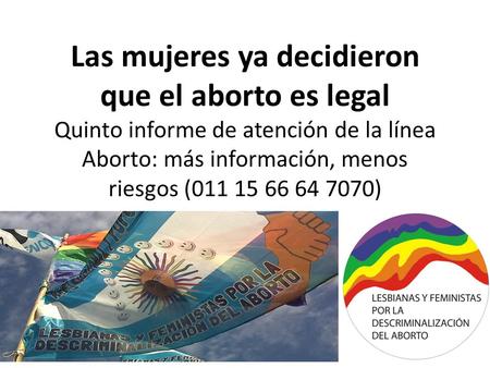Las mujeres ya decidieron que el aborto es legal Quinto informe de atención de la línea Aborto: más información, menos riesgos (011 15 66 64 7070)