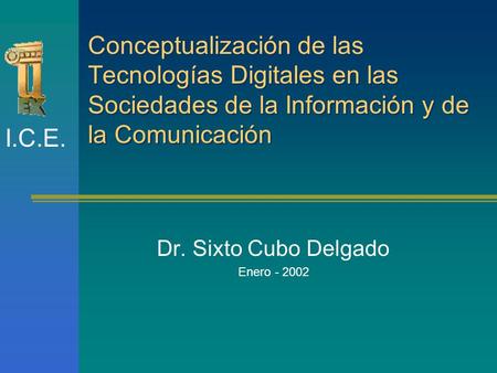 Conceptualización de las Tecnologías Digitales en las Sociedades de la Información y de la Comunicación Dr. Sixto Cubo Delgado Enero - 2002 I.C.E.