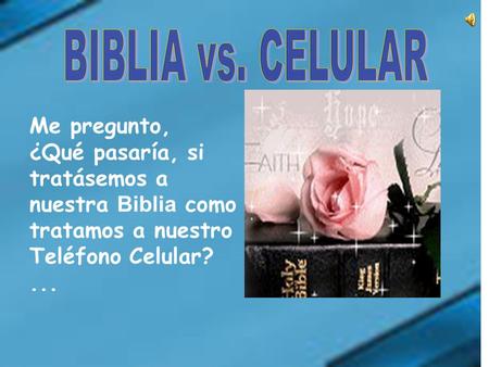 BIBLIA vs. CELULAR Me pregunto, ¿Qué pasaría, si tratásemos a nuestra Biblia como tratamos a nuestro Teléfono Celular? ...
