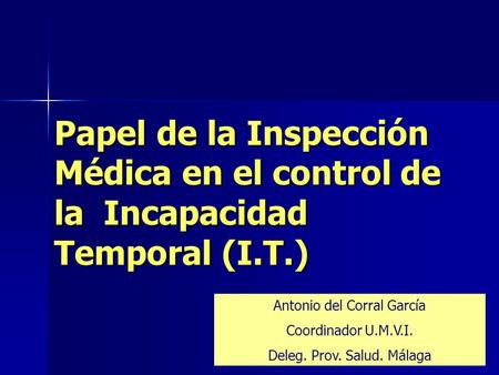 A del Corral Papel de la Inspección Médica en el control de la Incapacidad Temporal (I.T.) Antonio del Corral García Coordinador U.M.V.I. Deleg. Prov.