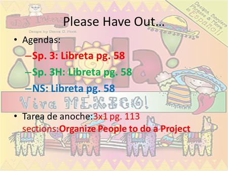 Please Have Out… Agendas: – Sp. 3: Libreta pg. 58 – Sp. 3H: Libreta pg. 58 – NS: Libreta pg. 58 Tarea de anoche:3x1 pg. 113 sections:Organize People to.