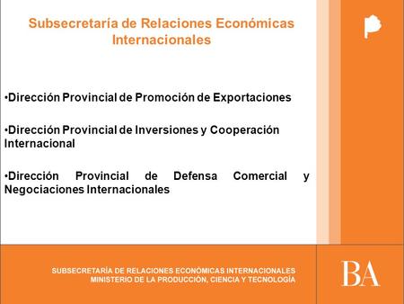 Subsecretaría de Relaciones Económicas Internacionales Dirección Provincial de Promoción de Exportaciones Dirección Provincial de Inversiones y Cooperación.