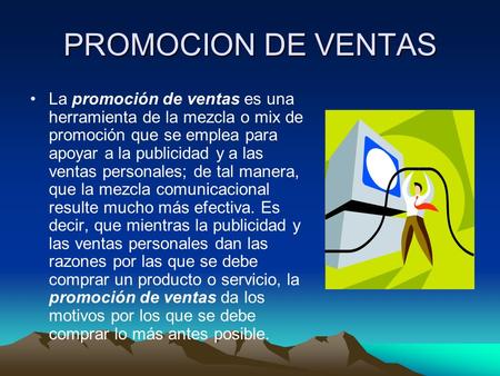 PROMOCION DE VENTAS La promoción de ventas es una herramienta de la mezcla o mix de promoción que se emplea para apoyar a la publicidad y a las ventas.