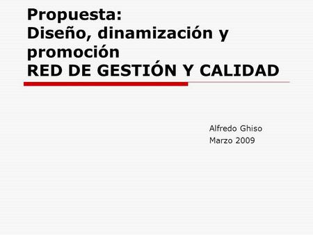 Propuesta: Diseño, dinamización y promoción RED DE GESTIÓN Y CALIDAD Alfredo Ghiso Marzo 2009.