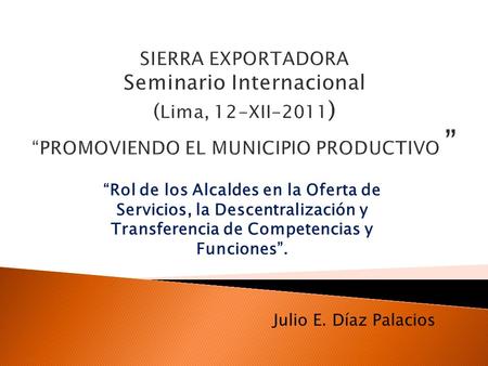 SIERRA EXPORTADORA Seminario Internacional (Lima, 12-XII-2011) “PROMOVIENDO EL MUNICIPIO PRODUCTIVO ” “Rol de los Alcaldes en la Oferta de Servicios,