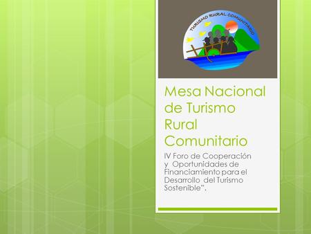 Mesa Nacional de Turismo Rural Comunitario IV Foro de Cooperación y Oportunidades de Financiamiento para el Desarrollo del Turismo Sostenible.
