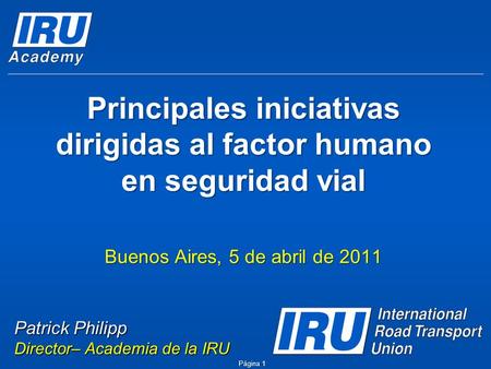 Principales iniciativas dirigidas al factor humano en seguridad vial Buenos Aires, 5 de abril de 2011 Página 1 Patrick Philipp Director– Academia de la.