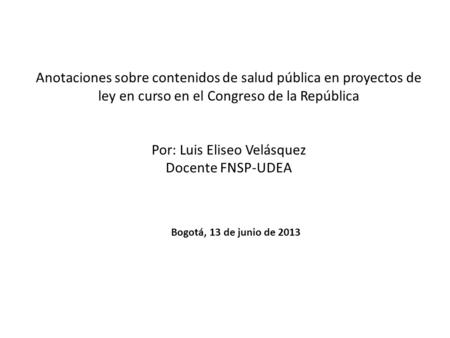 Anotaciones sobre contenidos de salud pública en proyectos de ley en curso en el Congreso de la República Por: Luis Eliseo Velásquez Docente FNSP-UDEA.