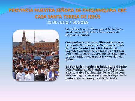 PROVINCIA NUESTRA SEÑORA DE CHIQUINQUIRA CBC CASA SANTA TERESA DE JESÚS 20 DE JULIO / BOGOTA Está ubicada en la Parroquia el Niño Jesús en el barrio 20.