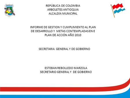 INFORME DE GESTION Y CUMPLIMIENTO AL PLAN DE DESARROLLO Y METAS CONTEMPLADAS EN E PLAN DE ACCIÓN AÑO 2010 SECRETARIA GENERAL Y DE GOBIERNO ESTEBAN REBOLLEDO.