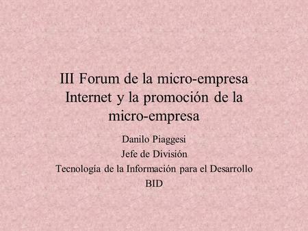III Forum de la micro-empresa Internet y la promoción de la micro-empresa Danilo Piaggesi Jefe de División Tecnología de la Información para el Desarrollo.