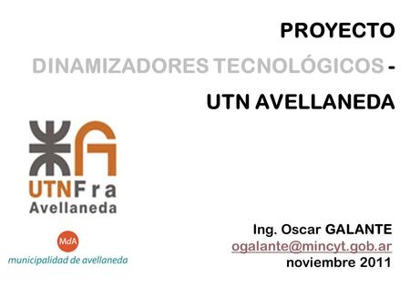 PROYECTO DINAMIZADORES TECNOLÓGICOS - UTN AVELLANEDA Ing. Oscar GALANTE noviembre 2011.
