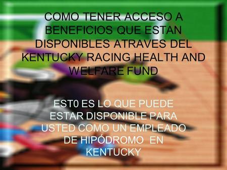 COMO TENER ACCESO A BENEFICIOS QUE ESTAN DISPONIBLES ATRAVES DEL KENTUCKY RACING HEALTH AND WELFARE FUND EST0 ES LO QUE PUEDE ESTAR DISPONIBLE PARA USTED.