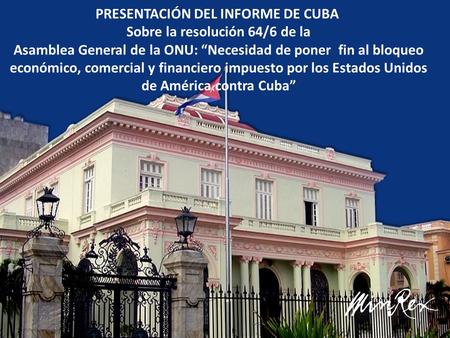 PRESENTACIÓN DEL INFORME DE CUBA Sobre la resolución 64/6 de la Asamblea General de la ONU: Necesidad de poner fin al bloqueo económico, comercial y financiero.